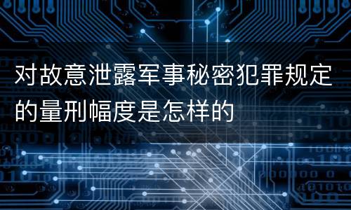 对故意泄露军事秘密犯罪规定的量刑幅度是怎样的