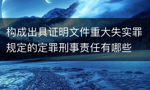 构成出具证明文件重大失实罪规定的定罪刑事责任有哪些