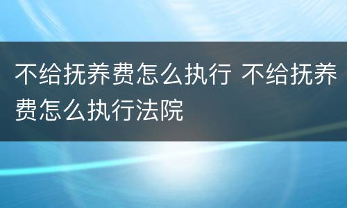 不给抚养费怎么执行 不给抚养费怎么执行法院