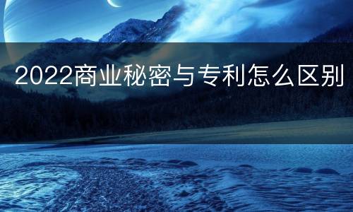 2022商业秘密与专利怎么区别