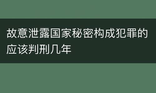 故意泄露国家秘密构成犯罪的应该判刑几年
