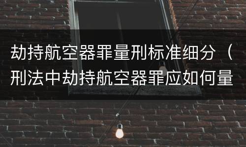 劫持航空器罪量刑标准细分（刑法中劫持航空器罪应如何量刑）