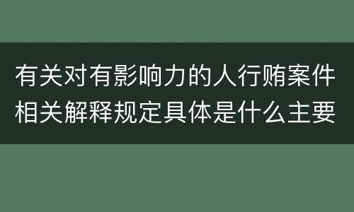 有关对有影响力的人行贿案件相关解释规定具体是什么主要内容