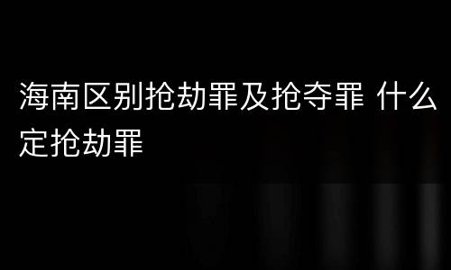 海南区别抢劫罪及抢夺罪 什么定抢劫罪