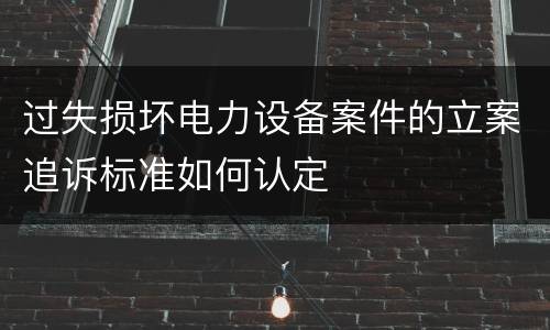 过失损坏电力设备案件的立案追诉标准如何认定