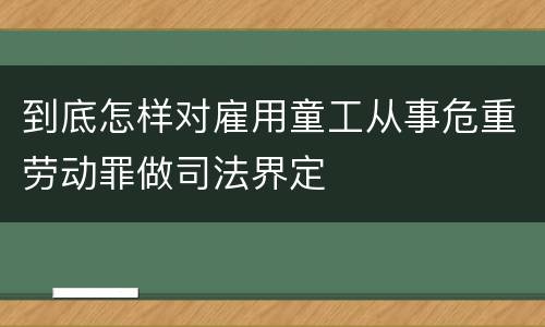 到底怎样对雇用童工从事危重劳动罪做司法界定