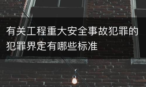 有关工程重大安全事故犯罪的犯罪界定有哪些标准