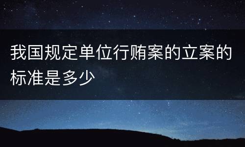 我国规定单位行贿案的立案的标准是多少
