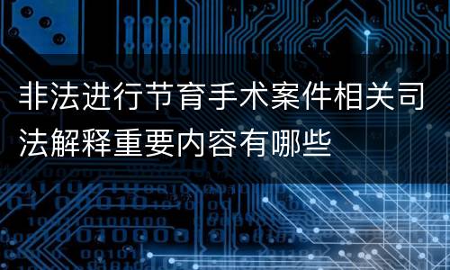 非法进行节育手术案件相关司法解释重要内容有哪些