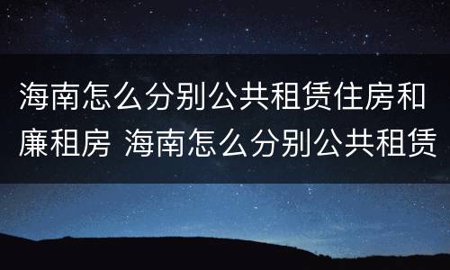 海南怎么分别公共租赁住房和廉租房 海南怎么分别公共租赁住房和廉租房的区别