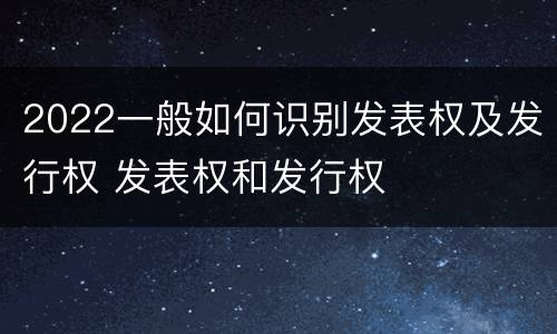 2022一般如何识别发表权及发行权 发表权和发行权