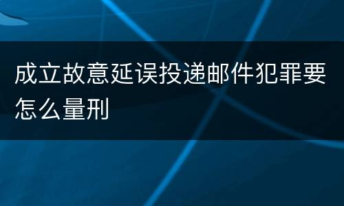 成立故意延误投递邮件犯罪要怎么量刑
