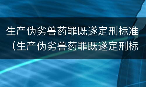 生产伪劣兽药罪既遂定刑标准（生产伪劣兽药罪既遂定刑标准）
