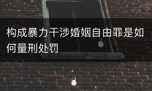 构成暴力干涉婚姻自由罪是如何量刑处罚