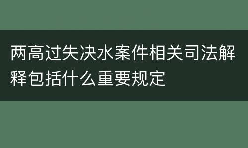 两高过失决水案件相关司法解释包括什么重要规定