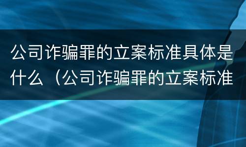 公司诈骗罪的立案标准具体是什么（公司诈骗罪的立案标准具体是什么内容）