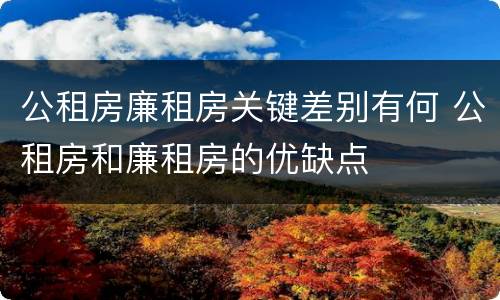 公租房廉租房关键差别有何 公租房和廉租房的优缺点