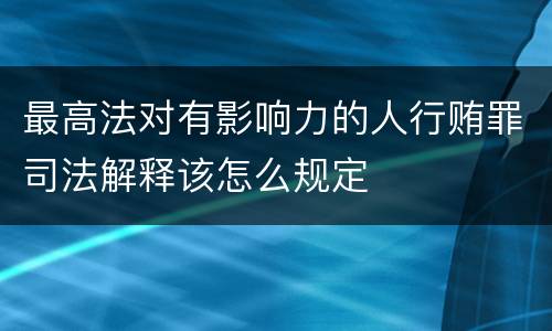最高法对有影响力的人行贿罪司法解释该怎么规定