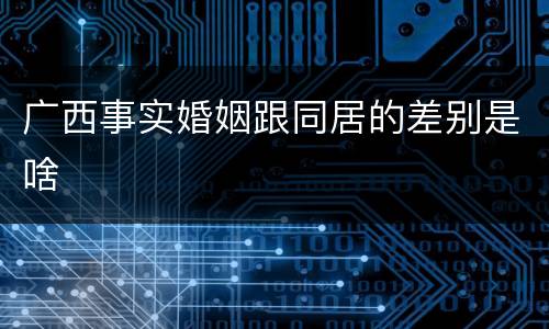 广西事实婚姻跟同居的差别是啥