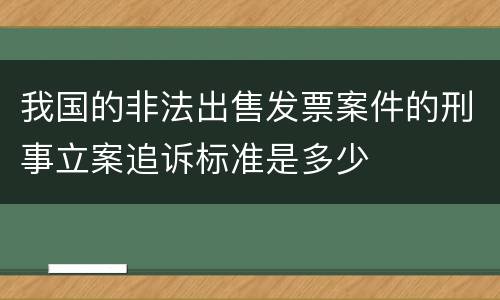 我国的非法出售发票案件的刑事立案追诉标准是多少