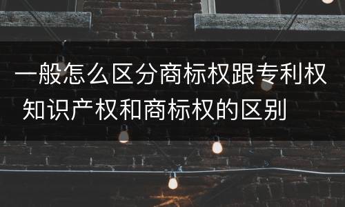 一般怎么区分商标权跟专利权 知识产权和商标权的区别