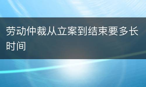 劳动仲裁从立案到结束要多长时间
