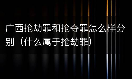 广西抢劫罪和抢夺罪怎么样分别（什么属于抢劫罪）