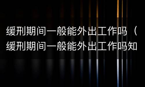 缓刑期间一般能外出工作吗（缓刑期间一般能外出工作吗知乎）