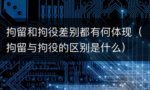 拘留和拘役差别都有何体现（拘留与拘役的区别是什么）