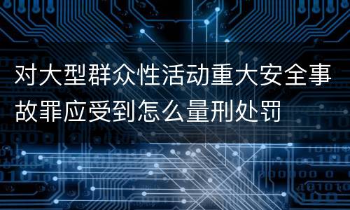 对大型群众性活动重大安全事故罪应受到怎么量刑处罚