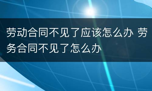 劳动合同不见了应该怎么办 劳务合同不见了怎么办