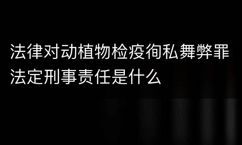 法律对动植物检疫徇私舞弊罪法定刑事责任是什么