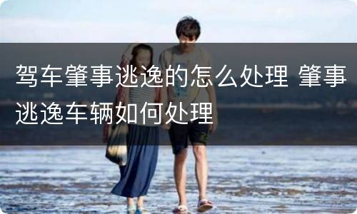 驾车肇事逃逸的怎么处理 肇事逃逸车辆如何处理