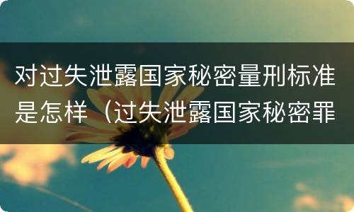 对过失泄露国家秘密量刑标准是怎样（过失泄露国家秘密罪立案标准）