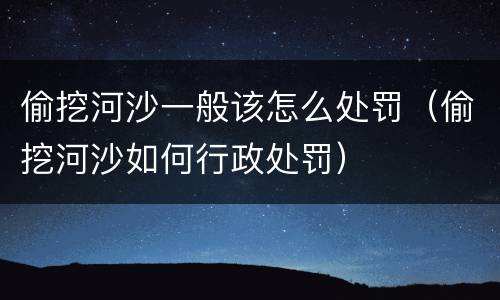 偷挖河沙一般该怎么处罚（偷挖河沙如何行政处罚）