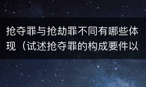 抢夺罪与抢劫罪不同有哪些体现（试述抢夺罪的构成要件以及与抢劫罪的区别）