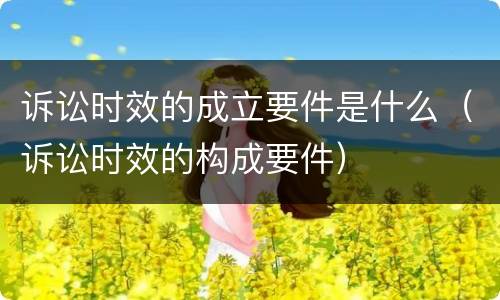 诉讼时效的成立要件是什么（诉讼时效的构成要件）