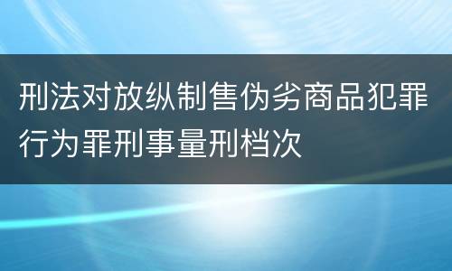 刑法对放纵制售伪劣商品犯罪行为罪刑事量刑档次
