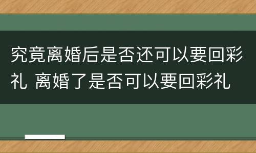 究竟离婚后是否还可以要回彩礼 离婚了是否可以要回彩礼