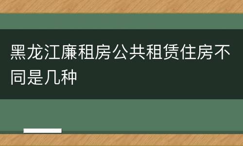 黑龙江廉租房公共租赁住房不同是几种