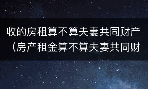 收的房租算不算夫妻共同财产（房产租金算不算夫妻共同财产）