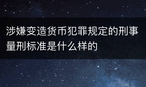 涉嫌变造货币犯罪规定的刑事量刑标准是什么样的