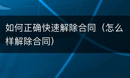 如何正确快速解除合同（怎么样解除合同）
