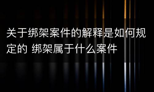 关于绑架案件的解释是如何规定的 绑架属于什么案件