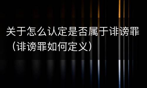 关于怎么认定是否属于诽谤罪（诽谤罪如何定义）