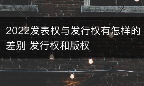 2022发表权与发行权有怎样的差别 发行权和版权