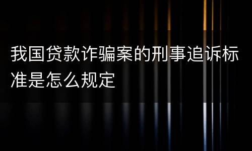 我国贷款诈骗案的刑事追诉标准是怎么规定