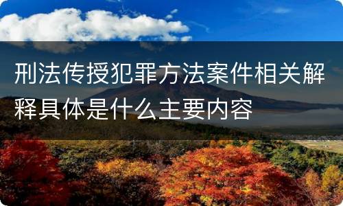 刑法传授犯罪方法案件相关解释具体是什么主要内容