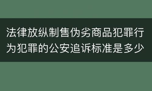 法律放纵制售伪劣商品犯罪行为犯罪的公安追诉标准是多少