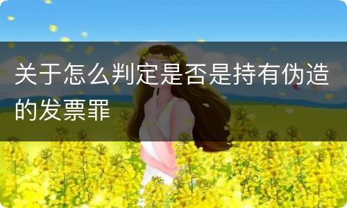 关于怎么判定是否是持有伪造的发票罪